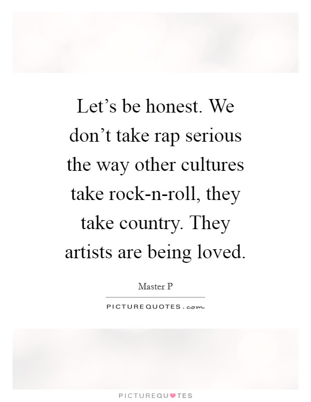 Let's be honest. We don't take rap serious the way other cultures take rock-n-roll, they take country. They artists are being loved. Picture Quote #1