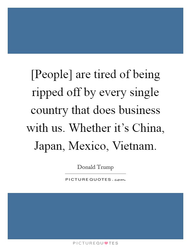 [People] are tired of being ripped off by every single country that does business with us. Whether it's China, Japan, Mexico, Vietnam. Picture Quote #1