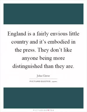 England is a fairly envious little country and it’s embodied in the press. They don’t like anyone being more distinguished than they are Picture Quote #1