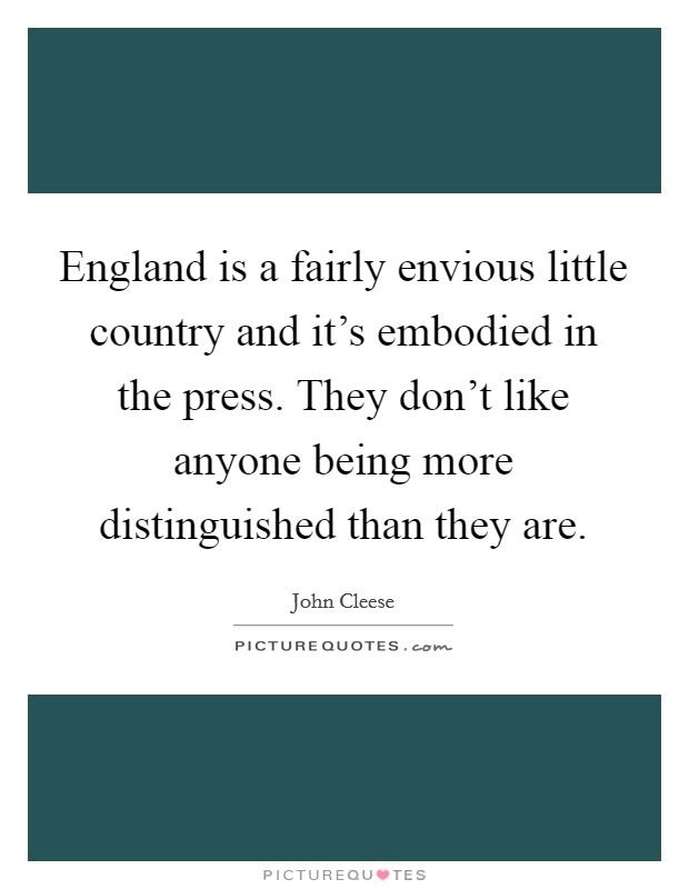 England is a fairly envious little country and it's embodied in the press. They don't like anyone being more distinguished than they are. Picture Quote #1