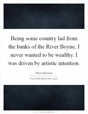 Being some country lad from the banks of the River Boyne, I never wanted to be wealthy. I was driven by artistic intention Picture Quote #1