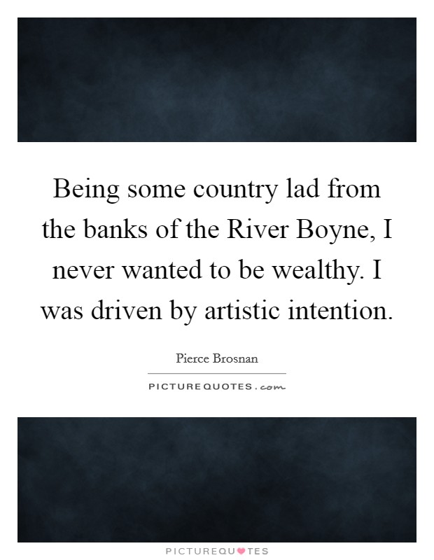 Being some country lad from the banks of the River Boyne, I never wanted to be wealthy. I was driven by artistic intention. Picture Quote #1