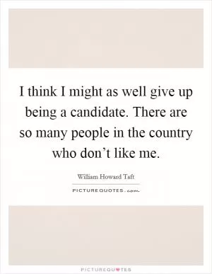 I think I might as well give up being a candidate. There are so many people in the country who don’t like me Picture Quote #1