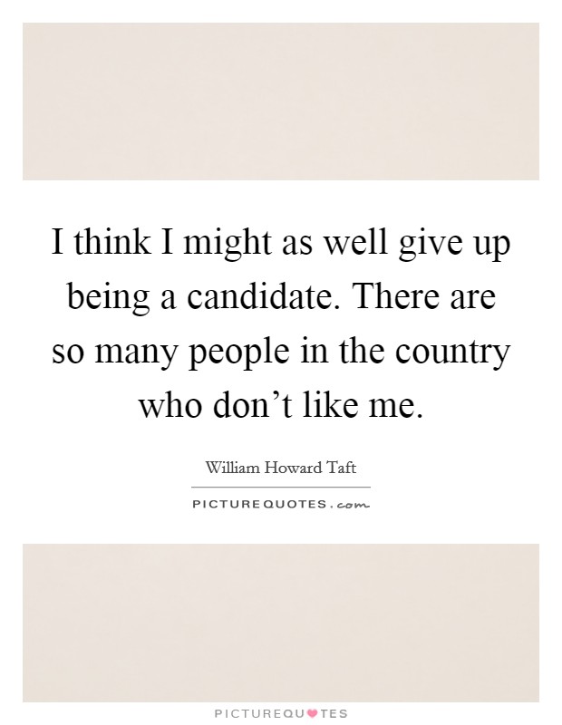 I think I might as well give up being a candidate. There are so many people in the country who don't like me. Picture Quote #1