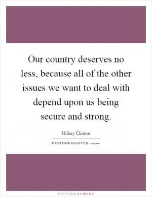 Our country deserves no less, because all of the other issues we want to deal with depend upon us being secure and strong Picture Quote #1