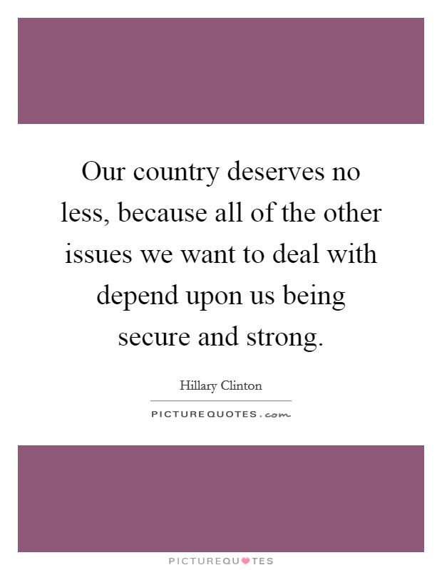 Our country deserves no less, because all of the other issues we want to deal with depend upon us being secure and strong. Picture Quote #1