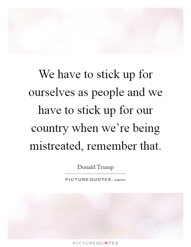 We have to stick up for ourselves as people and we have to stick up for our country when we're being mistreated, remember that. Picture Quote #1