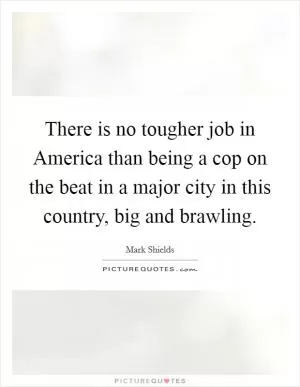 There is no tougher job in America than being a cop on the beat in a major city in this country, big and brawling Picture Quote #1