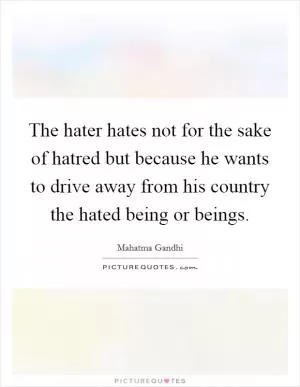 The hater hates not for the sake of hatred but because he wants to drive away from his country the hated being or beings Picture Quote #1