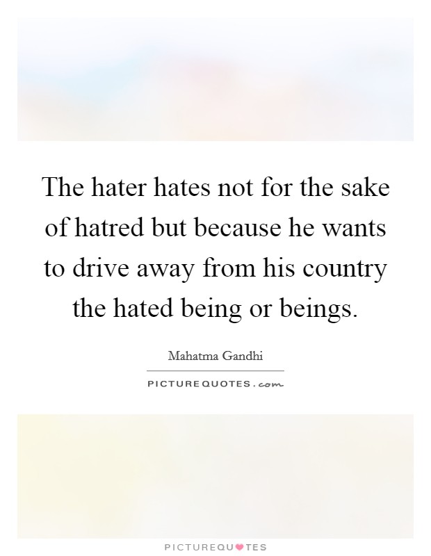 The hater hates not for the sake of hatred but because he wants to drive away from his country the hated being or beings. Picture Quote #1