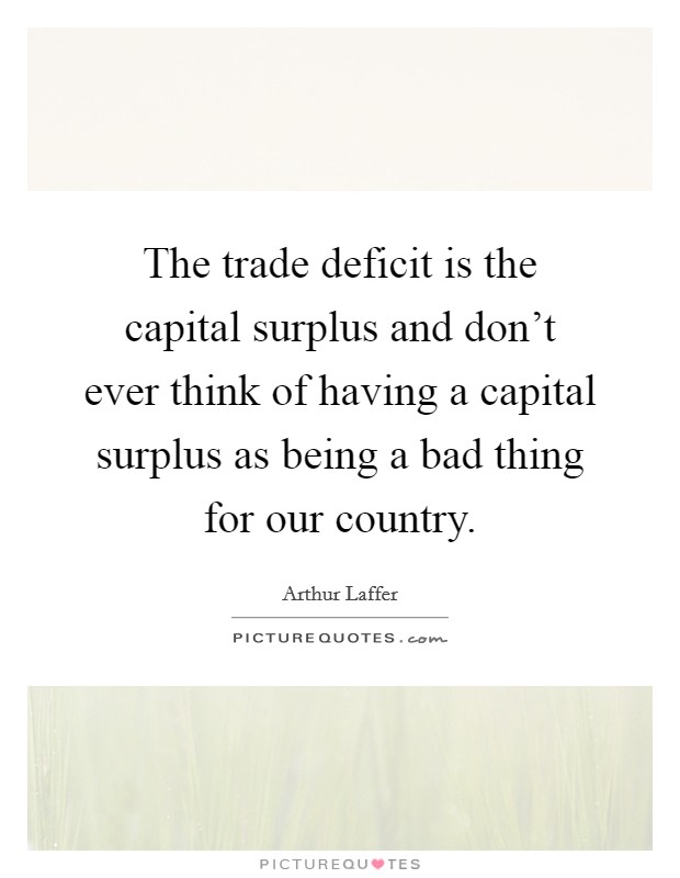 The trade deficit is the capital surplus and don't ever think of having a capital surplus as being a bad thing for our country. Picture Quote #1