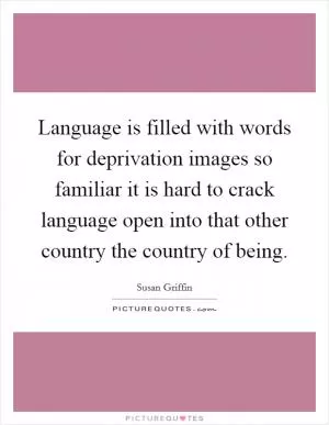 Language is filled with words for deprivation images so familiar it is hard to crack language open into that other country the country of being Picture Quote #1