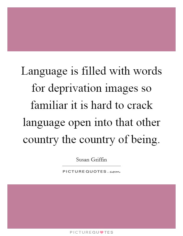 Language is filled with words for deprivation images so familiar it is hard to crack language open into that other country the country of being. Picture Quote #1