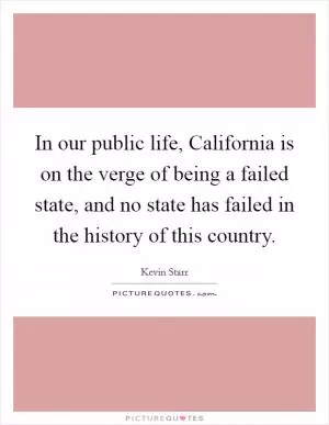 In our public life, California is on the verge of being a failed state, and no state has failed in the history of this country Picture Quote #1