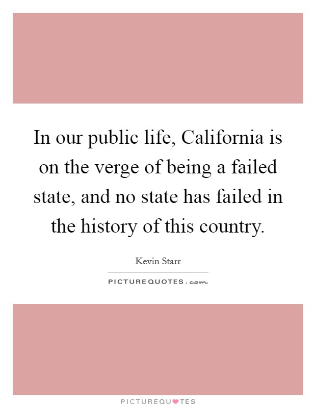 In our public life, California is on the verge of being a failed state, and no state has failed in the history of this country. Picture Quote #1