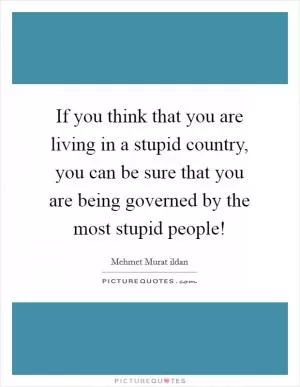 If you think that you are living in a stupid country, you can be sure that you are being governed by the most stupid people! Picture Quote #1