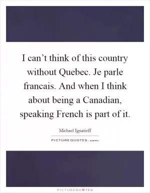 I can’t think of this country without Quebec. Je parle francais. And when I think about being a Canadian, speaking French is part of it Picture Quote #1