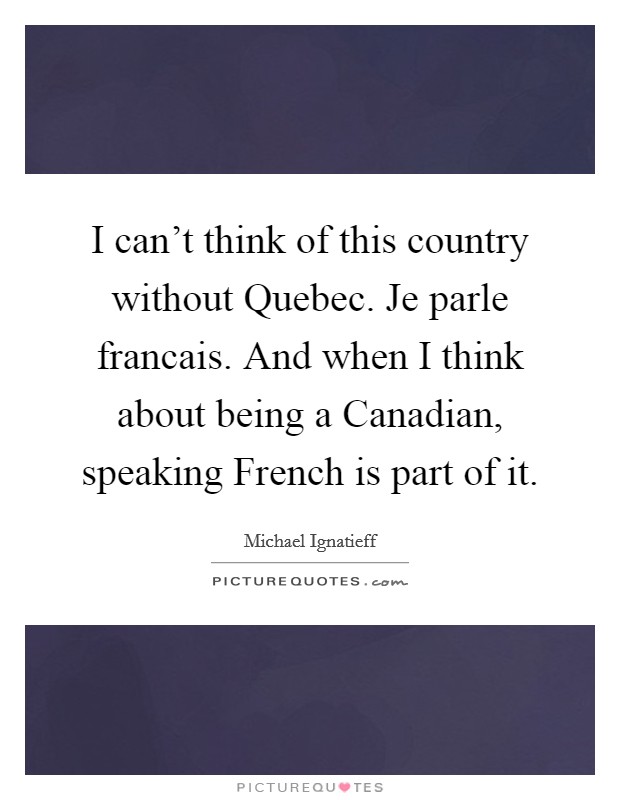 I can't think of this country without Quebec. Je parle francais. And when I think about being a Canadian, speaking French is part of it. Picture Quote #1