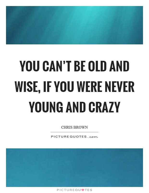You can't be old and wise, if you were never young and crazy Picture Quote #1