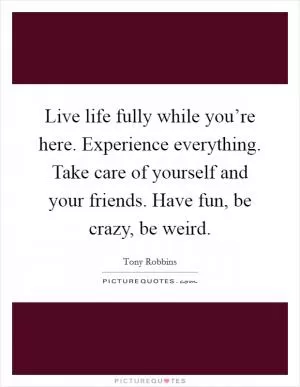 Live life fully while you’re here. Experience everything. Take care of yourself and your friends. Have fun, be crazy, be weird Picture Quote #1
