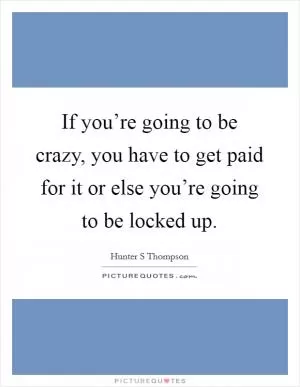 If you’re going to be crazy, you have to get paid for it or else you’re going to be locked up Picture Quote #1