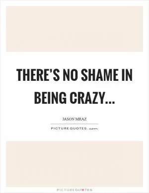 There’s no shame in being crazy Picture Quote #1