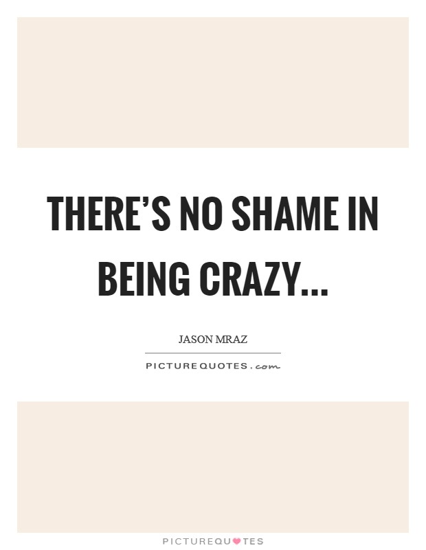 There's no shame in being crazy... Picture Quote #1