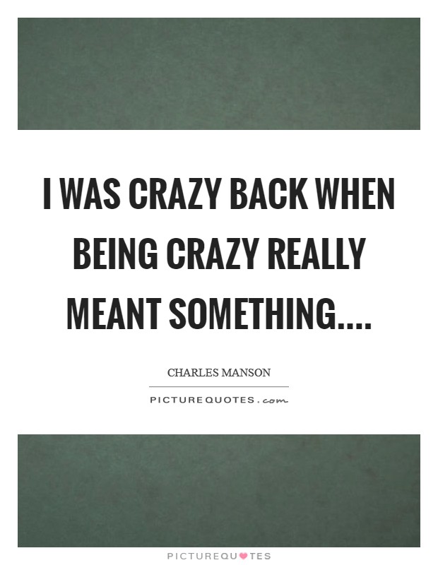 I was crazy back when being crazy really meant something.... Picture Quote #1