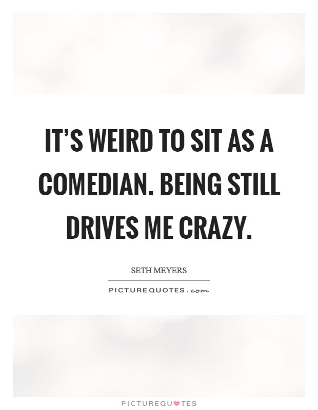It's weird to sit as a comedian. Being still drives me crazy. Picture Quote #1