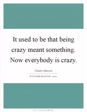 It used to be that being crazy meant something. Now everybody is crazy Picture Quote #1