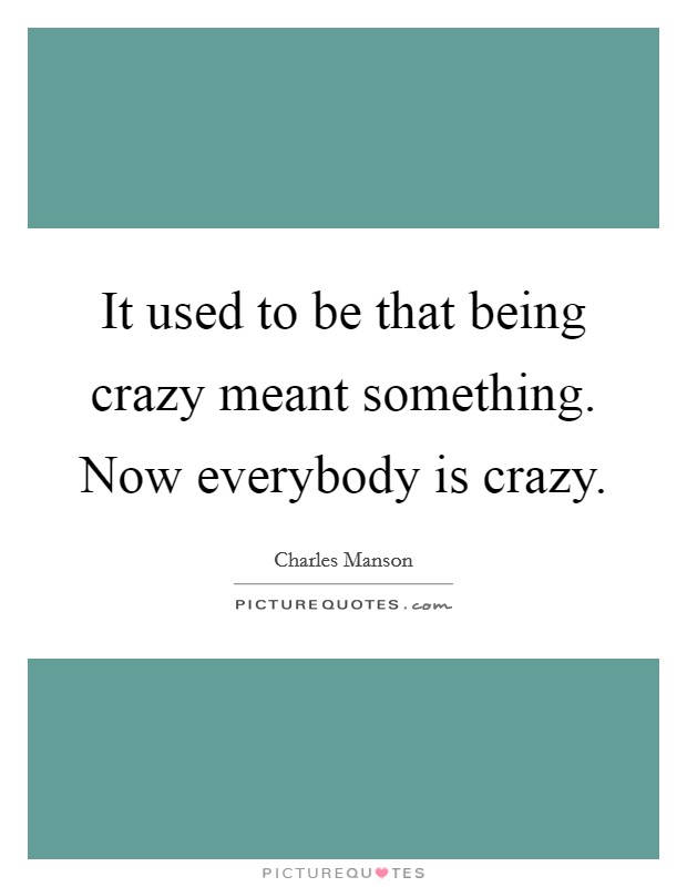 It used to be that being crazy meant something. Now everybody is crazy. Picture Quote #1