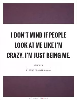 I don’t mind if people look at me like I’m crazy. I’m just being me Picture Quote #1