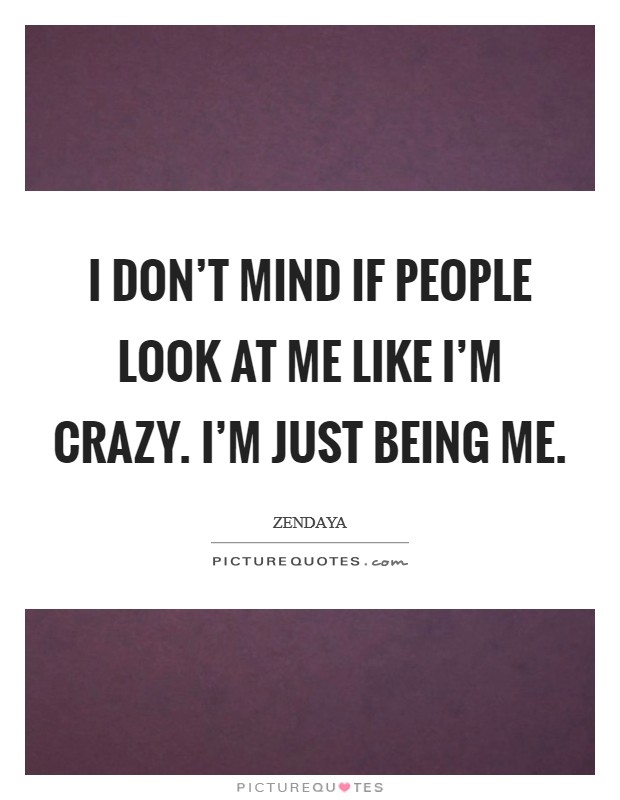 I don't mind if people look at me like I'm crazy. I'm just being me. Picture Quote #1
