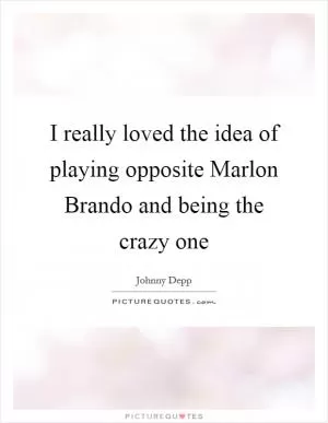 I really loved the idea of playing opposite Marlon Brando and being the crazy one Picture Quote #1