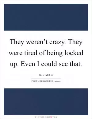 They weren’t crazy. They were tired of being locked up. Even I could see that Picture Quote #1