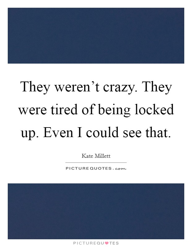 They weren't crazy. They were tired of being locked up. Even I could see that. Picture Quote #1