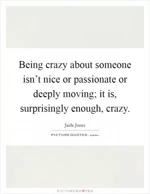 Being crazy about someone isn’t nice or passionate or deeply moving; it is, surprisingly enough, crazy Picture Quote #1