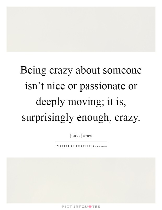 Being crazy about someone isn't nice or passionate or deeply moving; it is, surprisingly enough, crazy. Picture Quote #1