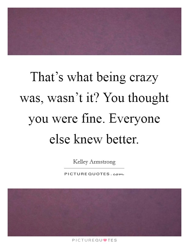 That's what being crazy was, wasn't it? You thought you were fine. Everyone else knew better. Picture Quote #1