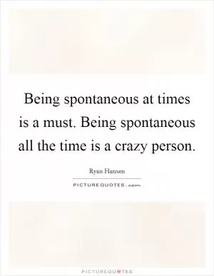 Being spontaneous at times is a must. Being spontaneous all the time is a crazy person Picture Quote #1