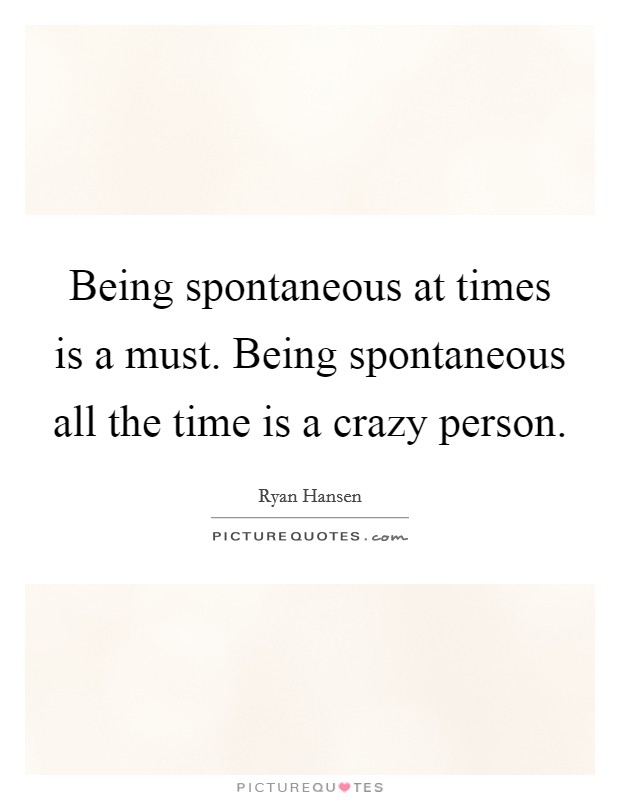 Being spontaneous at times is a must. Being spontaneous all the time is a crazy person. Picture Quote #1