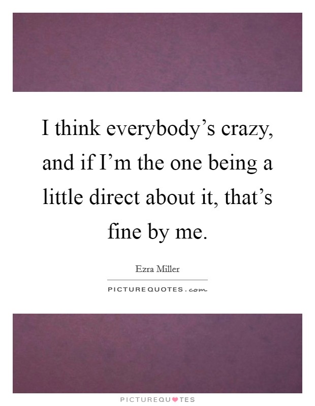 I think everybody's crazy, and if I'm the one being a little direct about it, that's fine by me. Picture Quote #1