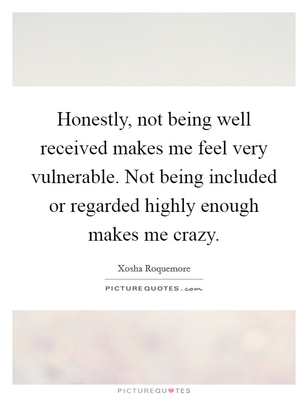 Honestly, not being well received makes me feel very vulnerable. Not being included or regarded highly enough makes me crazy Picture Quote #1