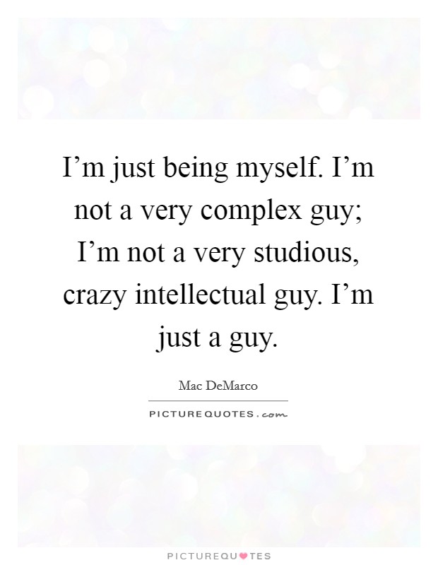 I'm just being myself. I'm not a very complex guy; I'm not a very studious, crazy intellectual guy. I'm just a guy. Picture Quote #1