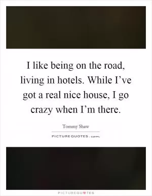 I like being on the road, living in hotels. While I’ve got a real nice house, I go crazy when I’m there Picture Quote #1