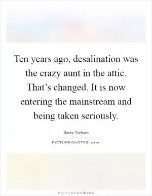 Ten years ago, desalination was the crazy aunt in the attic. That’s changed. It is now entering the mainstream and being taken seriously Picture Quote #1