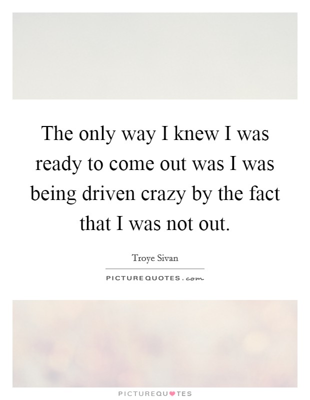 The only way I knew I was ready to come out was I was being driven crazy by the fact that I was not out. Picture Quote #1