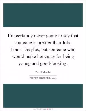 I’m certainly never going to say that someone is prettier than Julia Louis-Dreyfus, but someone who would make her crazy for being young and good-looking Picture Quote #1