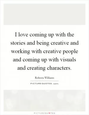 I love coming up with the stories and being creative and working with creative people and coming up with visuals and creating characters Picture Quote #1
