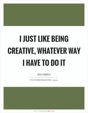 I just like being creative, whatever way I have to do it Picture Quote #1